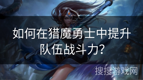如何在猎魔勇士中提升队伍战斗力？
