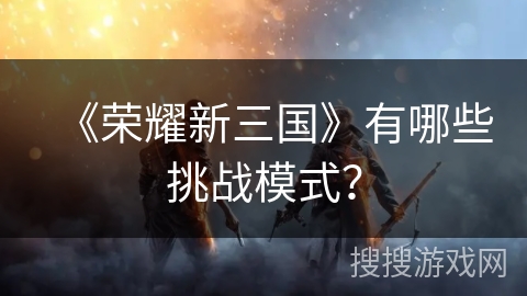 《荣耀新三国》有哪些挑战模式？