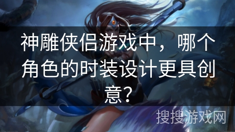 神雕侠侣游戏中，哪个角色的时装设计更具创意？
