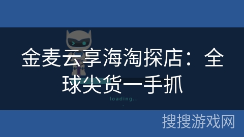 金麦云享海淘探店：全球尖货一手抓