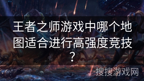 王者之师游戏中哪个地图适合进行高强度竞技？