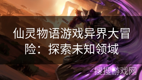 仙灵物语游戏异界大冒险：探索未知领域