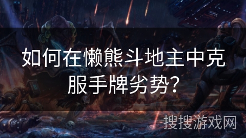 如何在懒熊斗地主中克服手牌劣势？