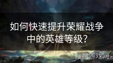 如何快速提升荣耀战争中的英雄等级？