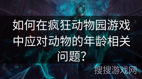 如何在疯狂动物园游戏中应对动物的年龄相关问题？