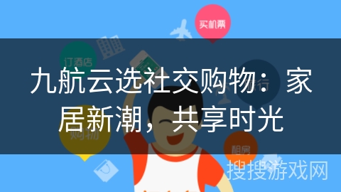 九航云选社交购物：家居新潮，共享时光
