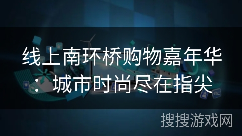线上南环桥购物嘉年华：城市时尚尽在指尖