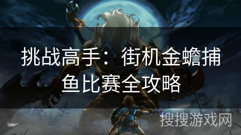 挑战高手：街机金蟾捕鱼比赛全攻略
