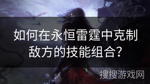 如何在永恒雷霆中克制敌方的技能组合? 如何在永恒雷霆中克制敌方的技能组合?