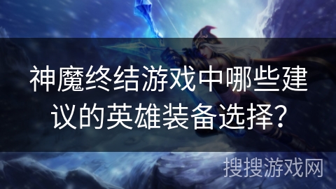 神魔终结游戏中哪些建议的英雄装备选择？