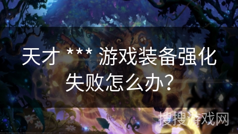 天才 *** 游戏装备强化失败怎么办? 天才 *** 游戏装备强化失败怎么办?