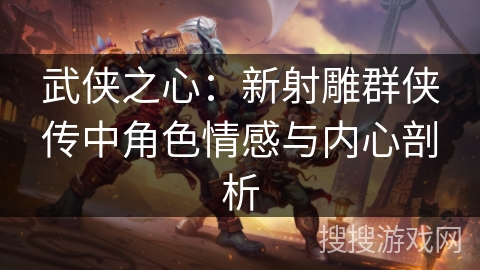 武侠之心：新射雕群侠传中角色情感与内心剖析