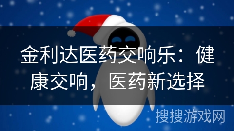 金利达医药交响乐：健康交响，医药新选择