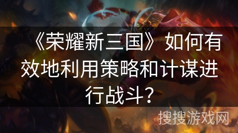 《荣耀新三国》如何有效地利用策略和计谋进行战斗？