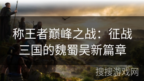 称王者巅峰之战：征战三国的魏蜀吴新篇章