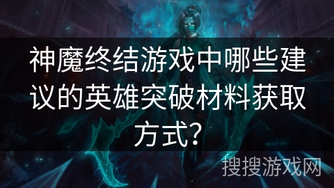 神魔终结游戏中哪些建议的英雄突破材料获取方式？