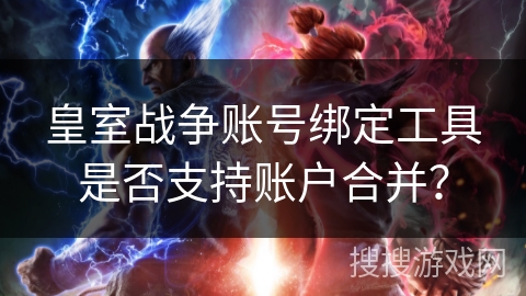 皇室战争账号绑定工具是否支持账户合并？