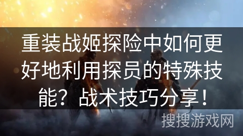 重装战姬探险中如何更好地利用探员的特殊技能？战术技巧分享！