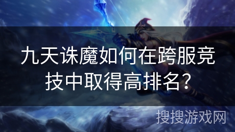 九天诛魔如何在跨服竞技中取得高排名？