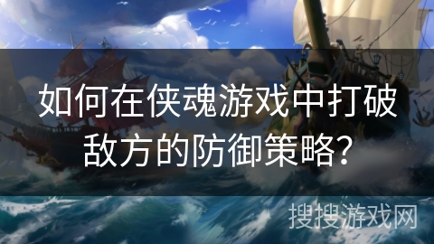 如何在侠魂游戏中打破敌方的防御策略？