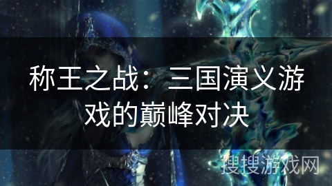 称王之战：三国演义游戏的巅峰对决
