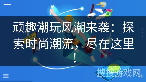 顽趣潮玩风潮来袭：探索时尚潮流，尽在这里！
