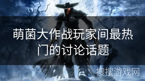 萌菌大作战玩家间最热门的讨论话题