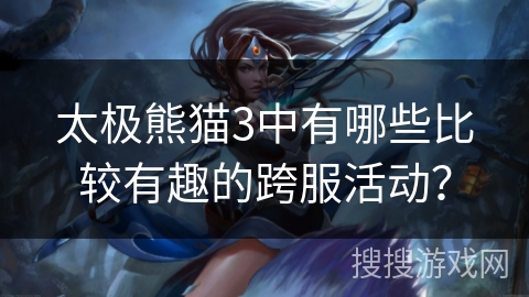 太极熊猫3中有哪些比较有趣的跨服活动？