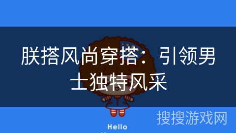 朕搭风尚穿搭：引领男士独特风采
