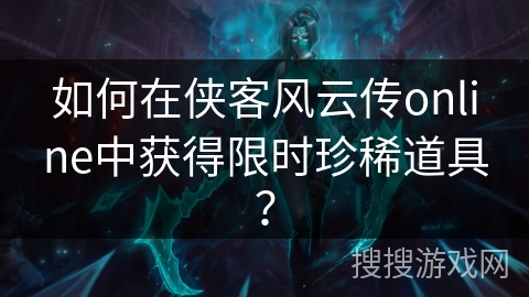 如何在侠客风云传online中获得限时珍稀道具？