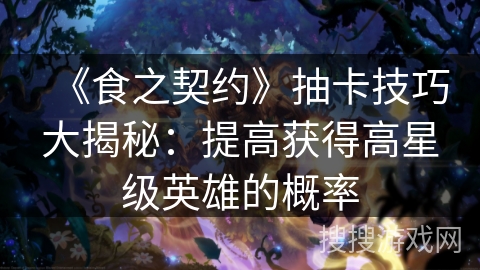 《食之契约》抽卡技巧大揭秘：提高获得高星级英雄的概率