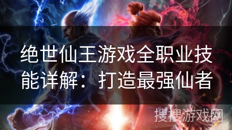 绝世仙王游戏全职业技能详解：打造最强仙者