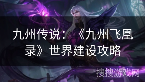 九州传说：《九州飞凰录》世界建设攻略