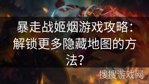 暴走战姬烟游戏攻略：解锁更多隐藏地图的方法？