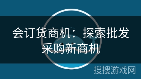 会订货商机：探索批发采购新商机