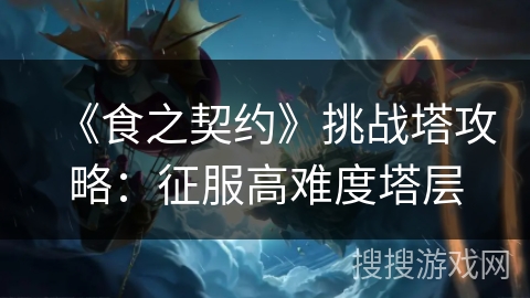 《食之契约》挑战塔攻略：征服高难度塔层