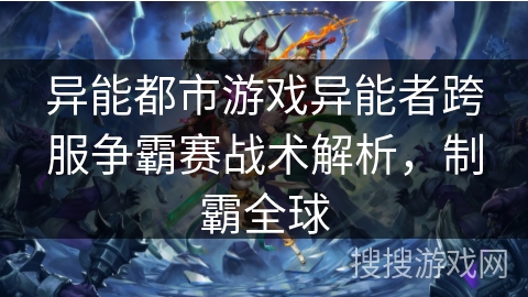 异能都市游戏异能者跨服争霸赛战术解析，制霸全球
