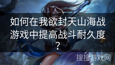 如何在我欲封天山海战游戏中提高战斗耐久度？