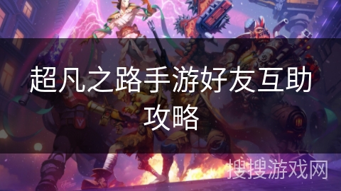 超凡之路手游好友互助攻略