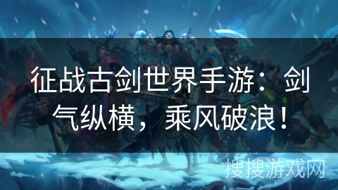 征战古剑世界手游：剑气纵横，乘风破浪！