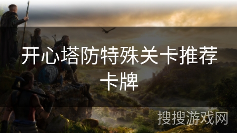 开心塔防特殊关卡推荐卡牌