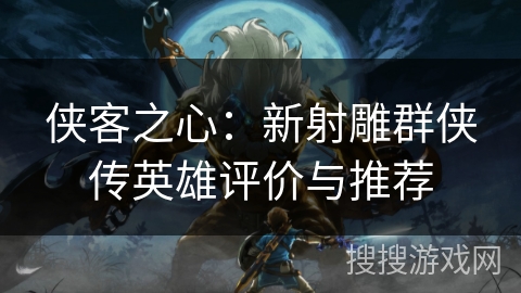 侠客之心：新射雕群侠传英雄评价与推荐