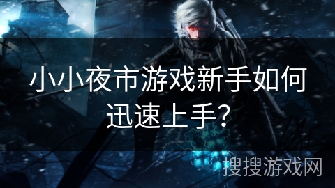 小小夜市游戏新手如何迅速上手？