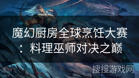 魔幻厨房全球烹饪大赛：料理巫师对决之巅