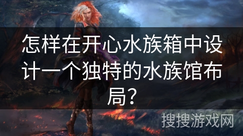 怎样在开心水族箱中设计一个独特的水族馆布局？