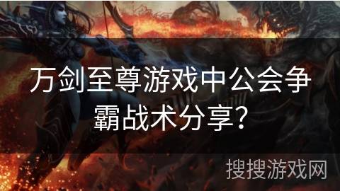 万剑至尊游戏中公会争霸战术分享？