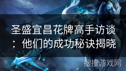 圣盛宜昌花牌高手访谈：他们的成功秘诀揭晓