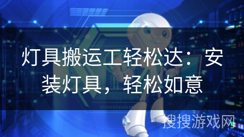 灯具搬运工轻松达：安装灯具，轻松如意