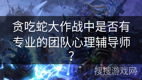 贪吃蛇大作战中是否有专业的团队心理辅导师？