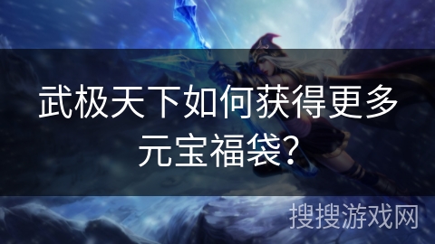武极天下如何获得更多元宝福袋？